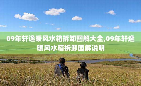 09年轩逸暖风水箱拆卸图解大全,09年轩逸暖风水箱拆卸图解说明