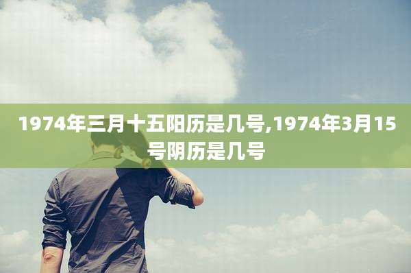 1974年三月十五阳历是几号,1974年3月15号阴历是几号