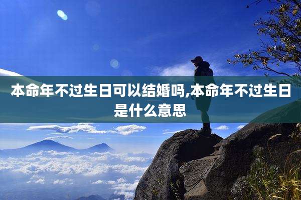 本命年不过生日可以结婚吗,本命年不过生日是什么意思