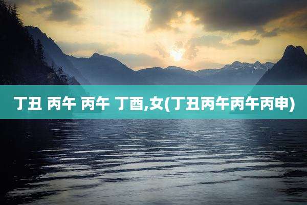 丁丑 丙午 丙午 丁酉,女(丁丑丙午丙午丙申)
