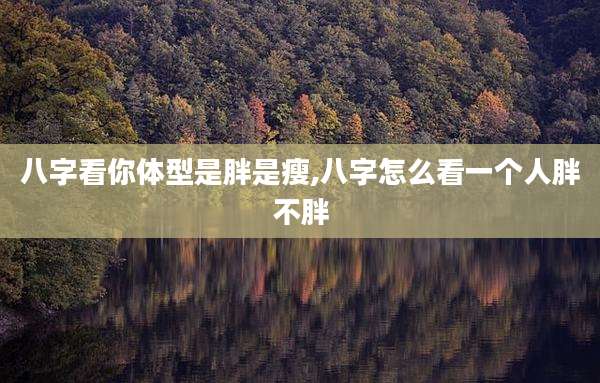 八字看你体型是胖是瘦,八字怎么看一个人胖不胖