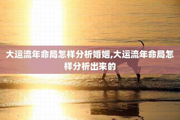 大运流年命局怎样分析婚姻,大运流年命局怎样分析出来的