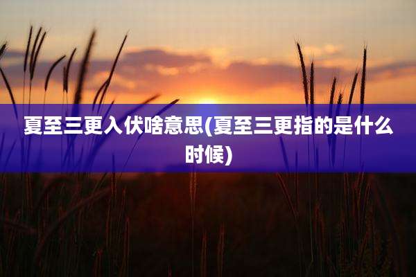 夏至三更入伏啥意思(夏至三更指的是什么时候)
