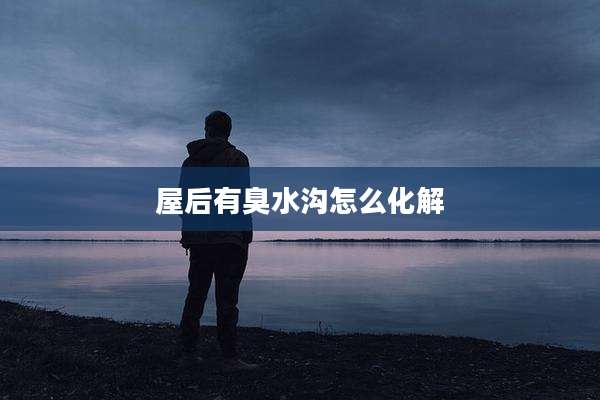 屋后有臭水沟怎么化解