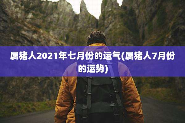 属猪人2021年七月份的运气(属猪人7月份的运势)