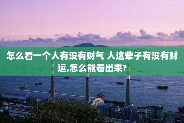 怎么看一个人有没有财气 人这辈子有没有财运,怎么能看出来?