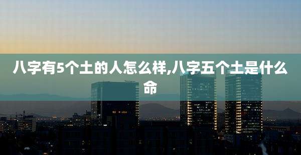 八字有5个土的人怎么样,八字五个土是什么命