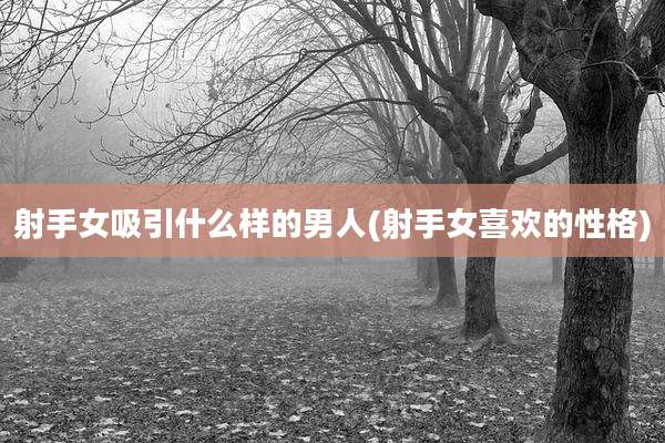 射手女吸引什么样的男人(射手女喜欢的性格)