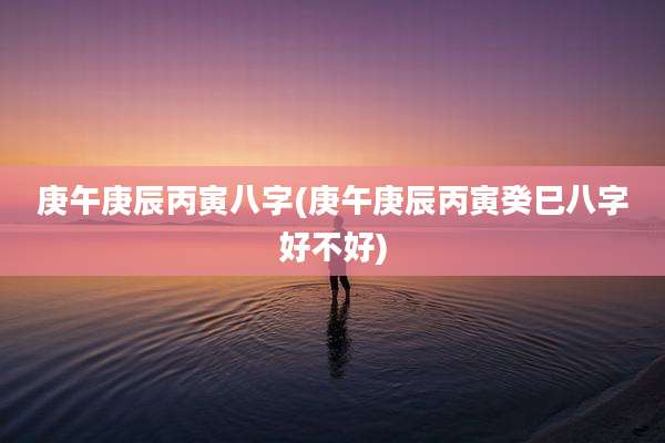 庚午庚辰丙寅八字(庚午庚辰丙寅癸巳八字好不好)