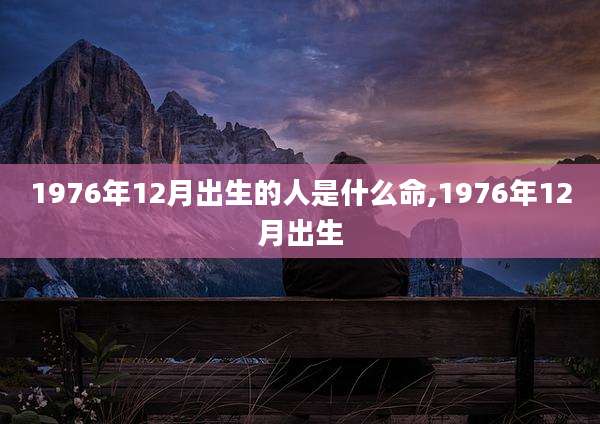 1976年12月出生的人是什么命,1976年12月出生