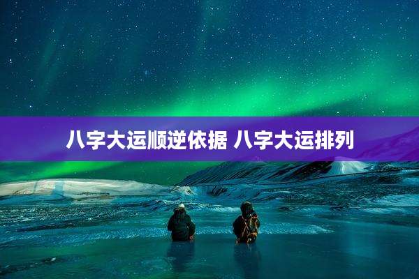 八字大运顺逆依据 八字大运排列