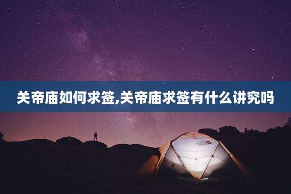 关帝庙如何求签,关帝庙求签有什么讲究吗