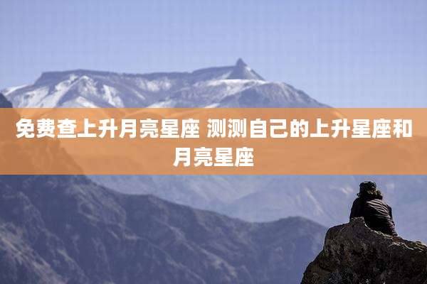 免费查上升月亮星座 测测自己的上升星座和月亮星座