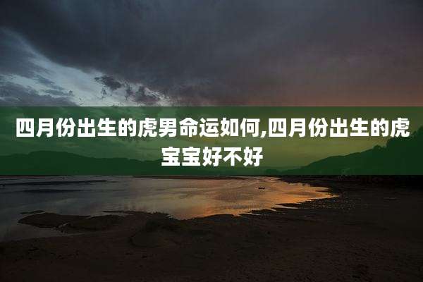 四月份出生的虎男命运如何,四月份出生的虎宝宝好不好