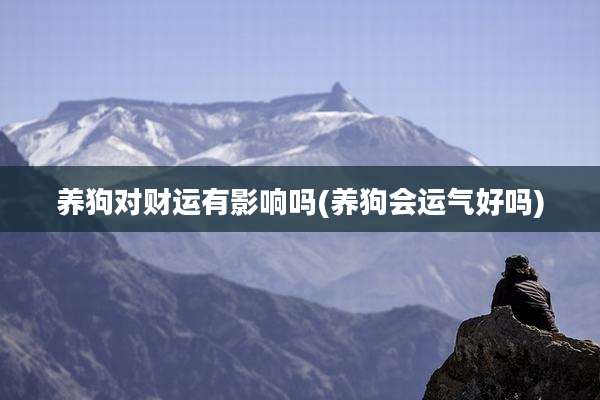 养狗对财运有影响吗(养狗会运气好吗)