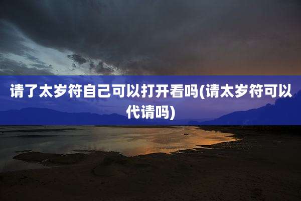 请了太岁符自己可以打开看吗(请太岁符可以代请吗)