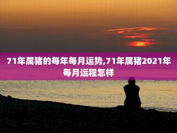 71年属猪的每年每月运势,71年属猪2021年每月运程怎样