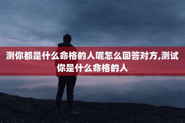 测你都是什么命格的人呢怎么回答对方,测试你是什么命格的人