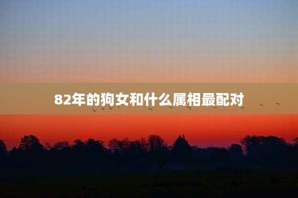 82年的狗女和什么属相最配对