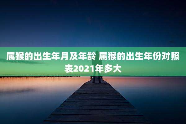 属猴的出生年月及年龄 属猴的出生年份对照表2021年多大