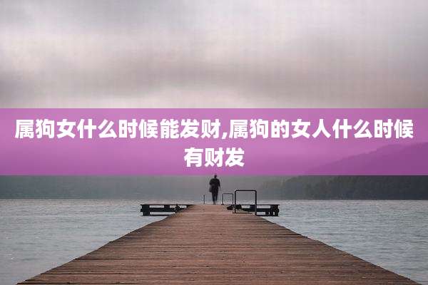 属狗女什么时候能发财,属狗的女人什么时候有财发