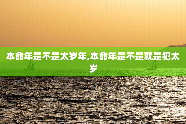 本命年是不是太岁年,本命年是不是就是犯太岁