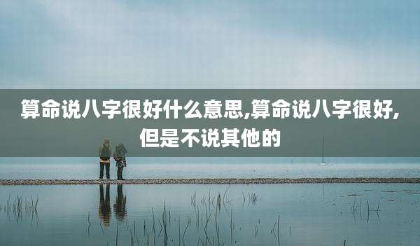 算命说八字很好什么意思,算命说八字很好,但是不说其他的