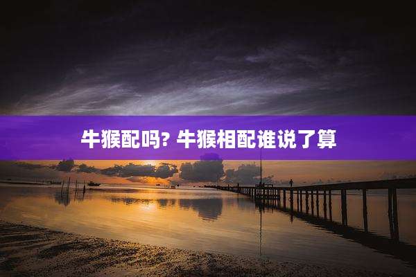 牛猴配吗? 牛猴相配谁说了算
