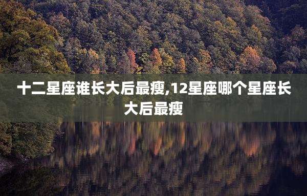 十二星座谁长大后最瘦,12星座哪个星座长大后最瘦