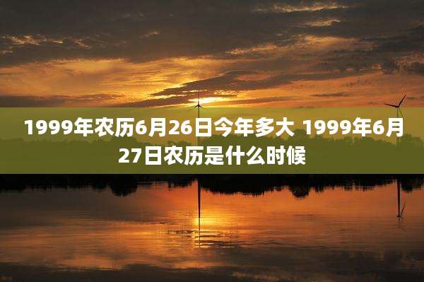 1999年农历6月26日今年多大 1999年6月27日农历是什么时候