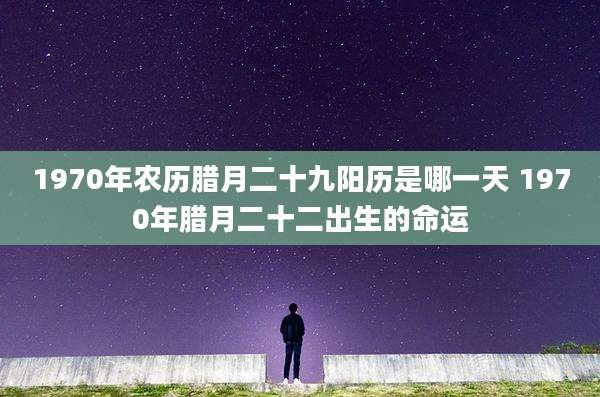 1970年农历腊月二十九阳历是哪一天 1970年腊月二十二出生的命运