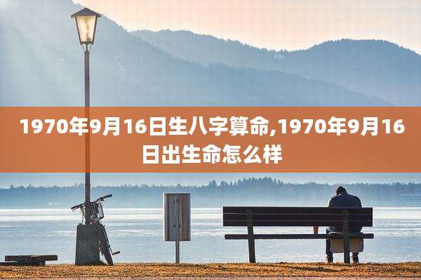1970年9月16日生八字算命,1970年9月16日出生命怎么样