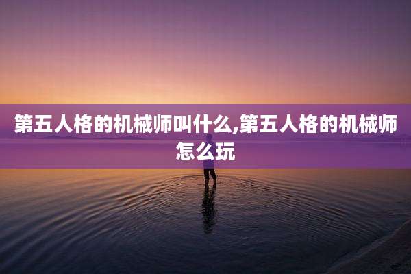 第五人格的机械师叫什么,第五人格的机械师怎么玩