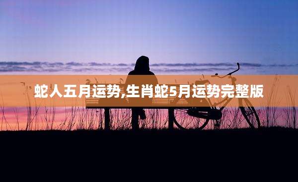 蛇人五月运势,生肖蛇5月运势完整版