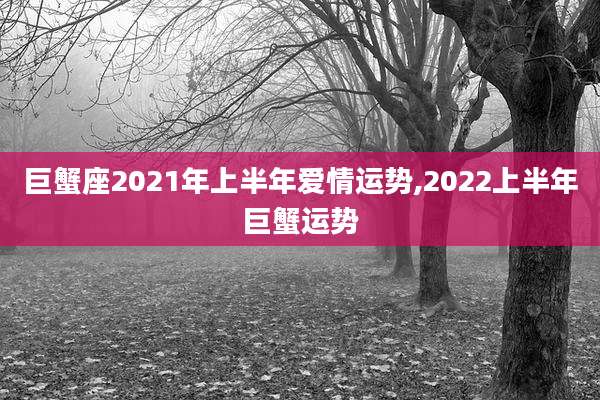 巨蟹座2021年上半年爱情运势,2022上半年巨蟹运势