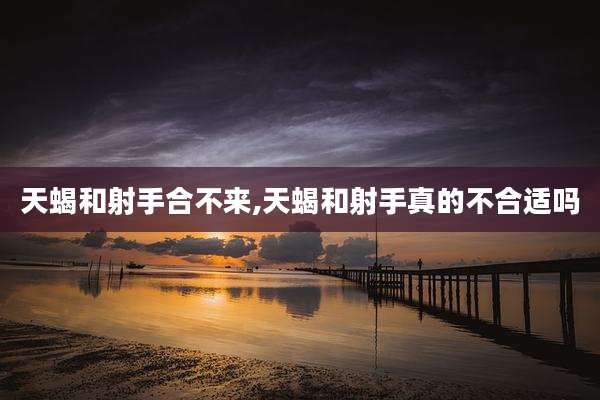 天蝎和射手合不来,天蝎和射手真的不合适吗