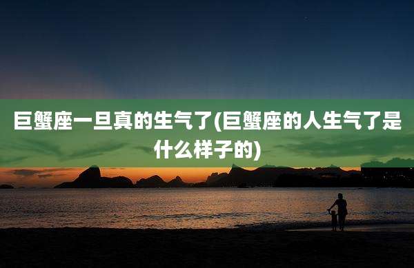 巨蟹座一旦真的生气了(巨蟹座的人生气了是什么样子的)