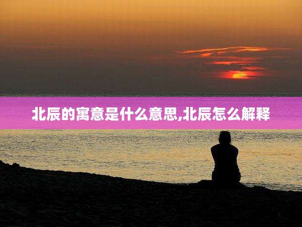 北辰的寓意是什么意思,北辰怎么解释