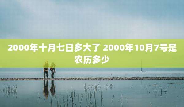 2000年十月七日多大了 2000年10月7号是农历多少
