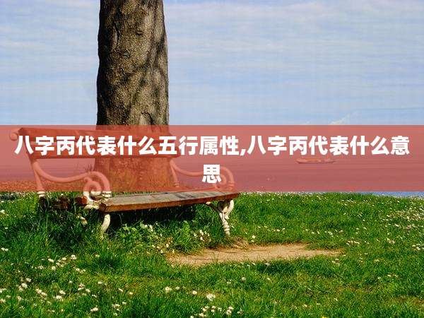 八字丙代表什么五行属性,八字丙代表什么意思