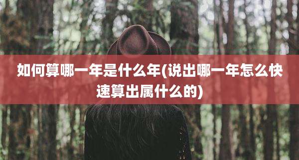 如何算哪一年是什么年(说出哪一年怎么快速算出属什么的)