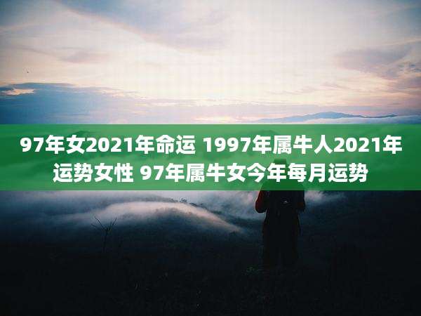 97年女2021年命运 1997年属牛人2021年运势女性 97年属牛女今年每月运势