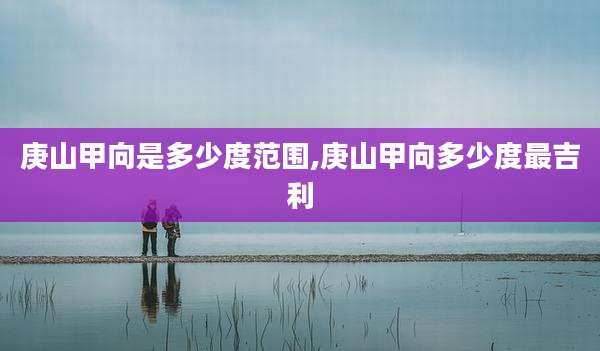 庚山甲向是多少度范围,庚山甲向多少度最吉利