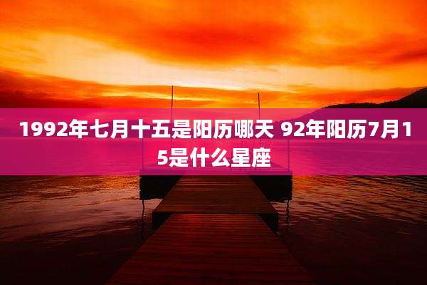 1992年七月十五是阳历哪天 92年阳历7月15是什么星座