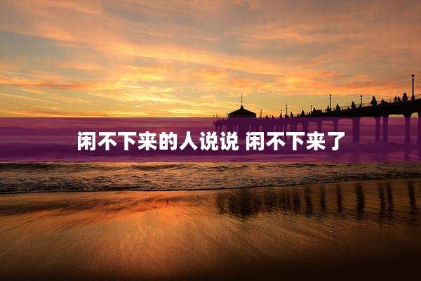 闲不下来的人说说 闲不下来了