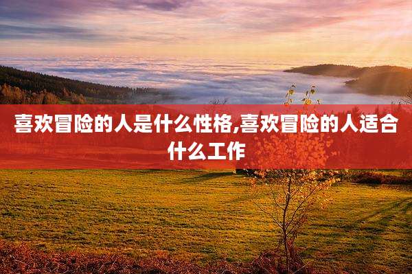 喜欢冒险的人是什么性格,喜欢冒险的人适合什么工作