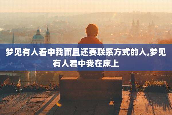 梦见有人看中我而且还要联系方式的人,梦见有人看中我在床上