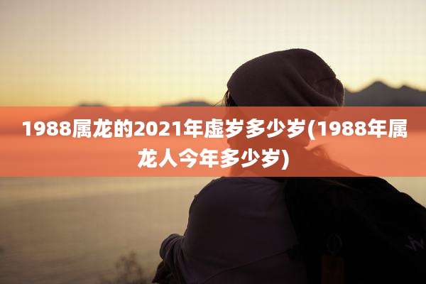 1988属龙的2021年虚岁多少岁(1988年属龙人今年多少岁)
