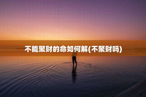 不能聚财的命如何解(不聚财吗)