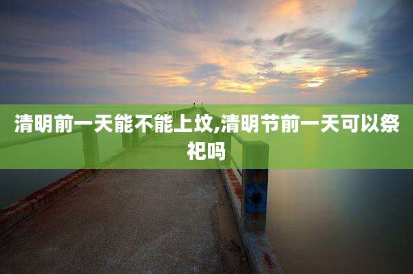 清明前一天能不能上坟,清明节前一天可以祭祀吗